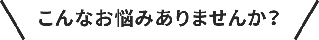 こんなお悩みありませんか？